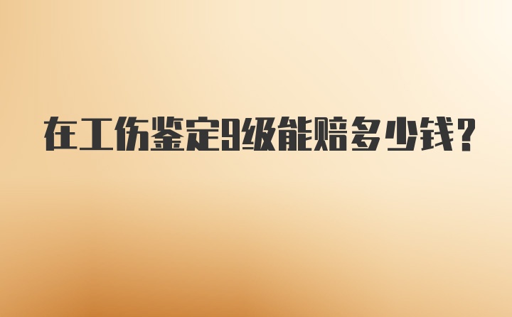 在工伤鉴定9级能赔多少钱？