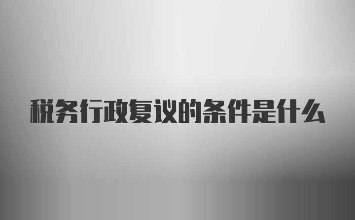 税务行政复议的条件是什么