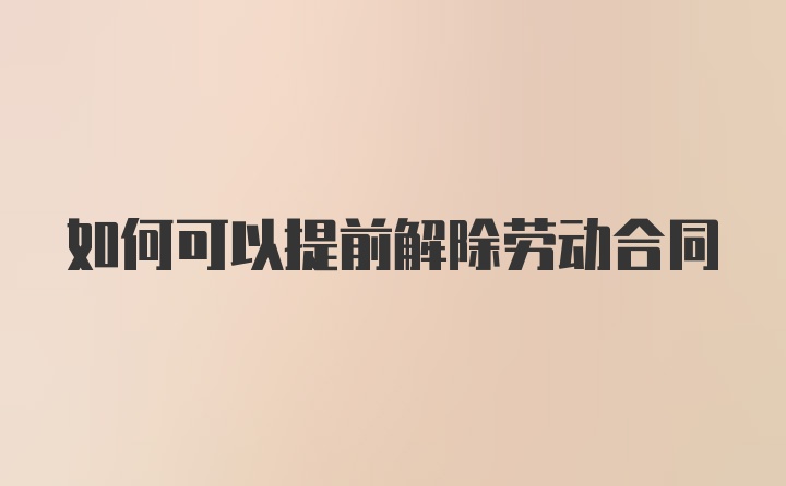 如何可以提前解除劳动合同