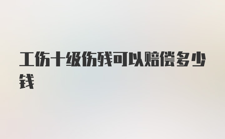 工伤十级伤残可以赔偿多少钱