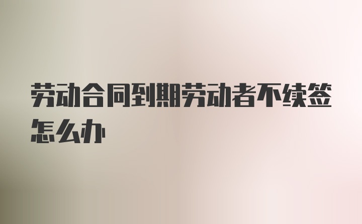 劳动合同到期劳动者不续签怎么办