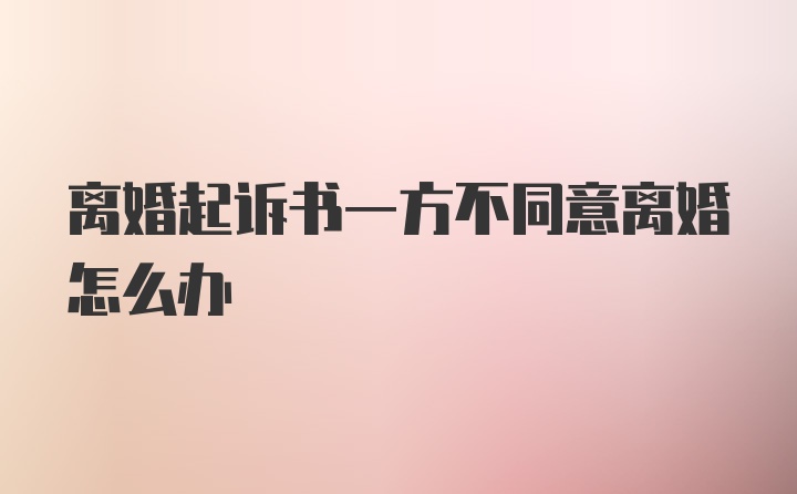 离婚起诉书一方不同意离婚怎么办