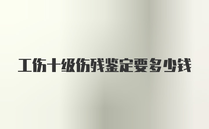 工伤十级伤残鉴定要多少钱