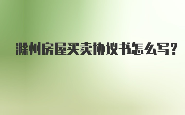 滁州房屋买卖协议书怎么写？