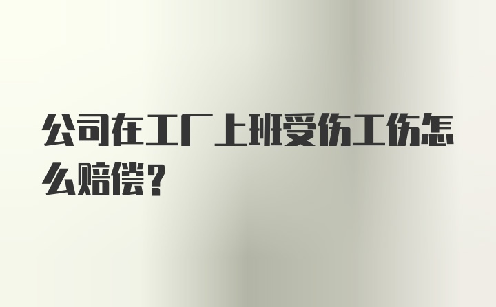 公司在工厂上班受伤工伤怎么赔偿？