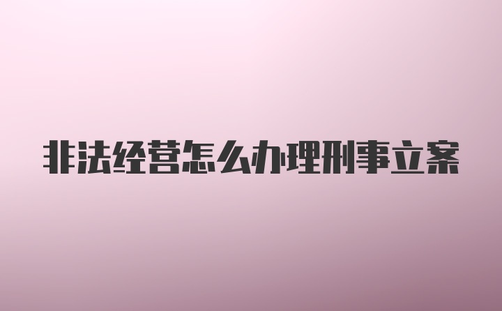 非法经营怎么办理刑事立案