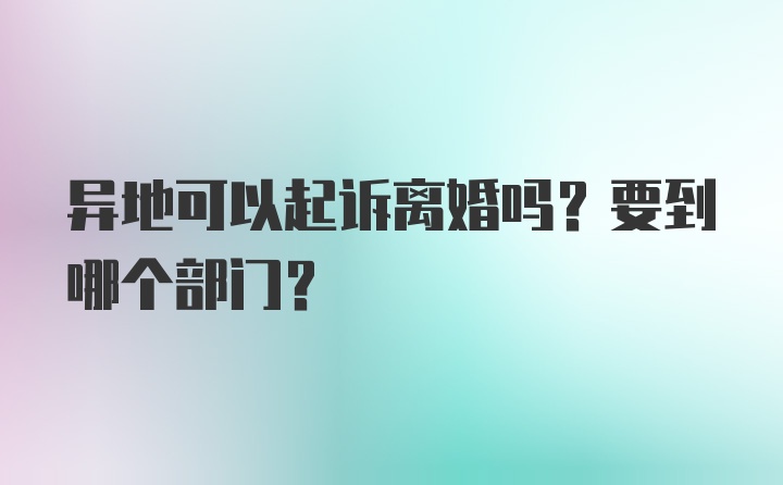 异地可以起诉离婚吗？要到哪个部门？