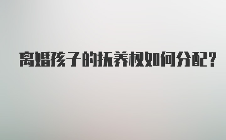 离婚孩子的抚养权如何分配？