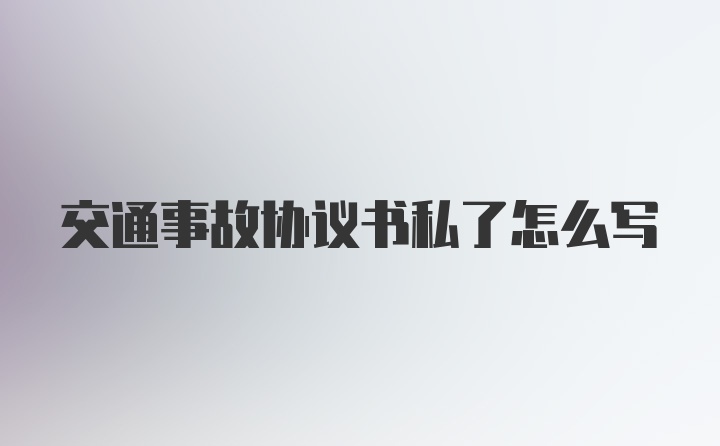 交通事故协议书私了怎么写