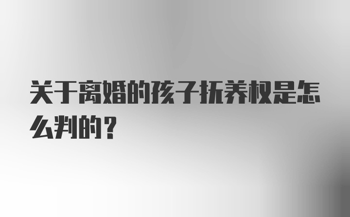 关于离婚的孩子抚养权是怎么判的？