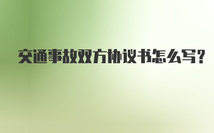 交通事故双方协议书怎么写？