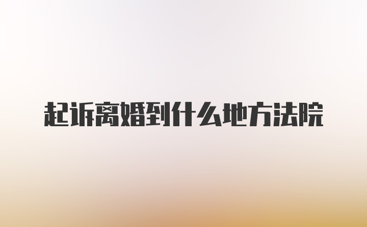 起诉离婚到什么地方法院