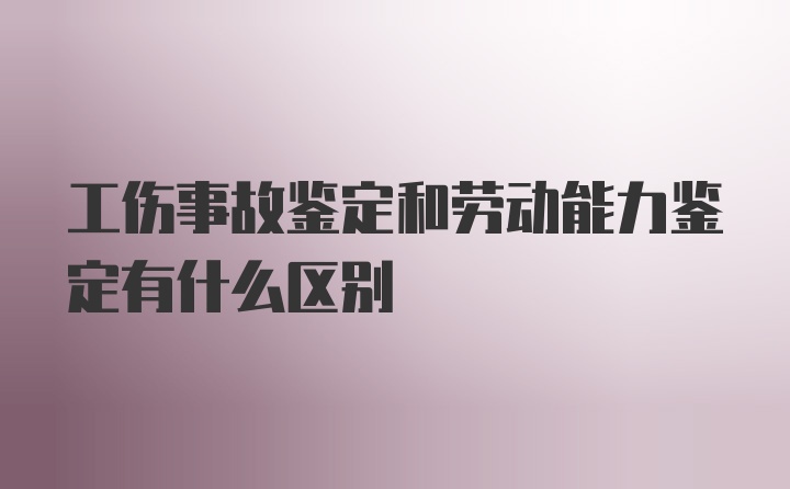 工伤事故鉴定和劳动能力鉴定有什么区别