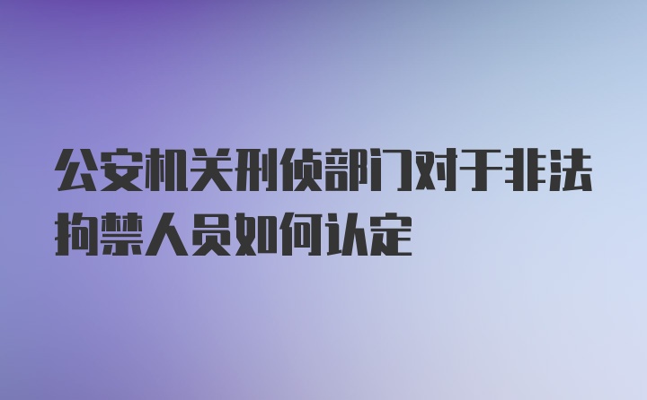 公安机关刑侦部门对于非法拘禁人员如何认定