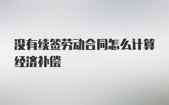 没有续签劳动合同怎么计算经济补偿