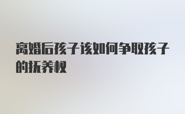 离婚后孩子该如何争取孩子的抚养权