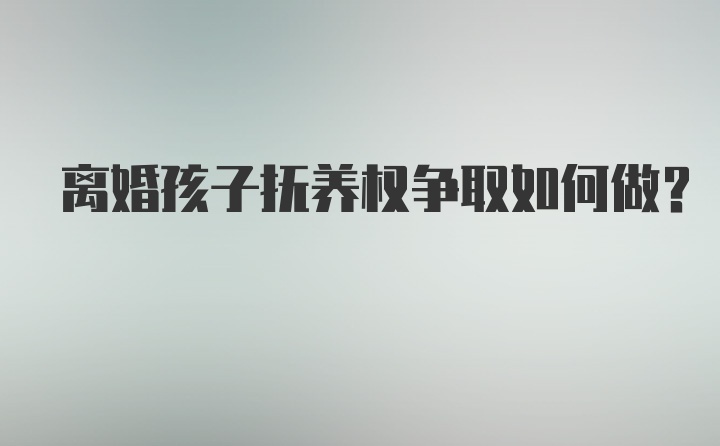 离婚孩子抚养权争取如何做？