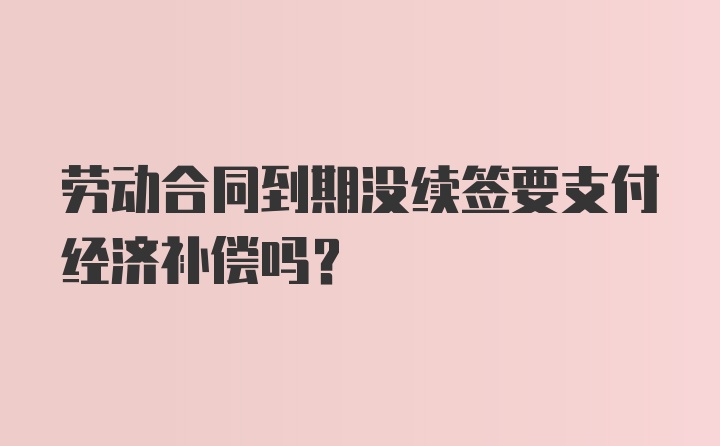 劳动合同到期没续签要支付经济补偿吗？