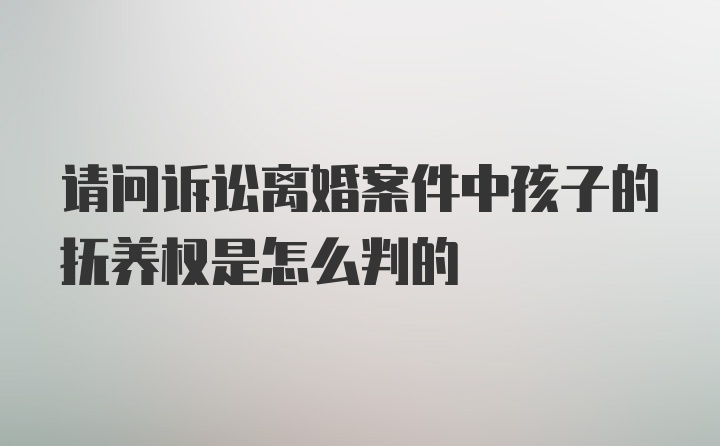 请问诉讼离婚案件中孩子的抚养权是怎么判的