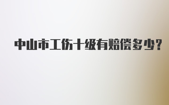 中山市工伤十级有赔偿多少？