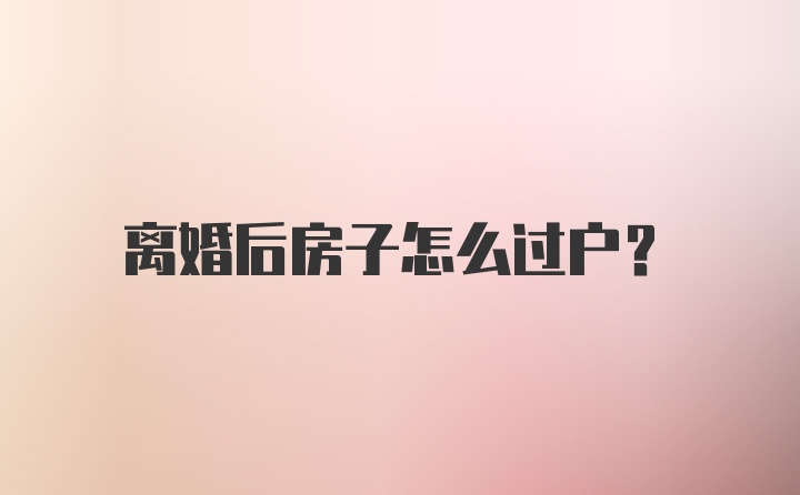 离婚后房子怎么过户？