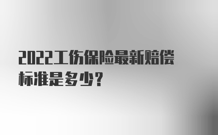 2022工伤保险最新赔偿标准是多少？