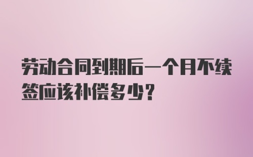 劳动合同到期后一个月不续签应该补偿多少？