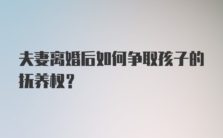 夫妻离婚后如何争取孩子的抚养权？