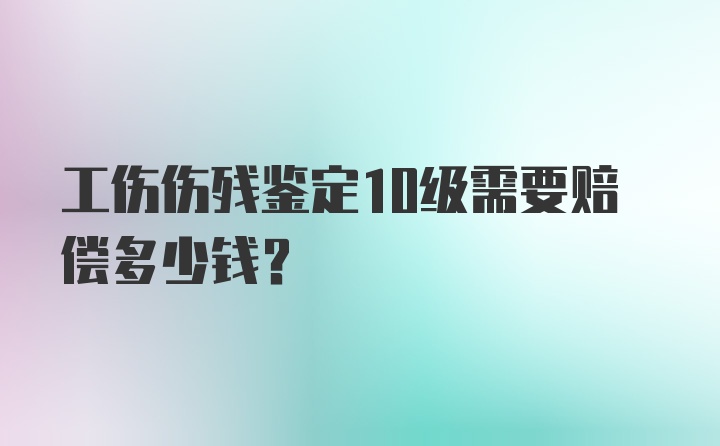 工伤伤残鉴定10级需要赔偿多少钱？