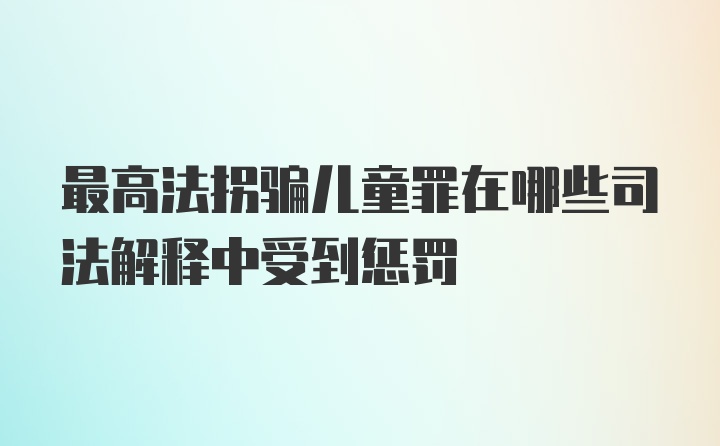 最高法拐骗儿童罪在哪些司法解释中受到惩罚