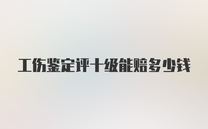 工伤鉴定评十级能赔多少钱