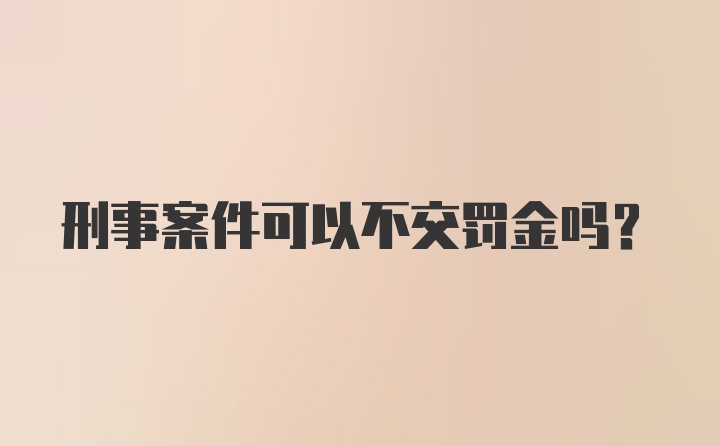 刑事案件可以不交罚金吗?