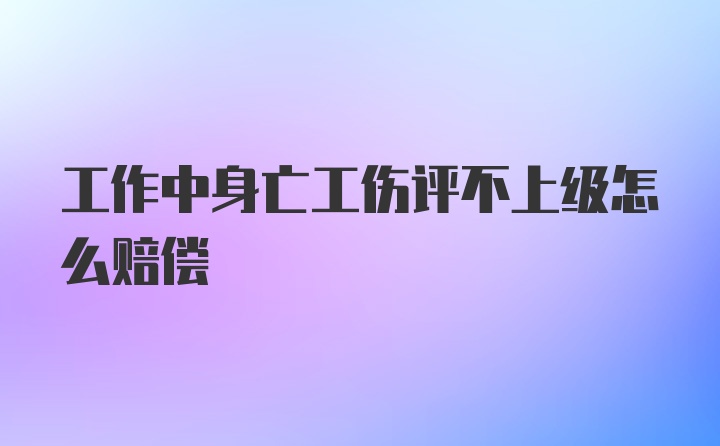 工作中身亡工伤评不上级怎么赔偿