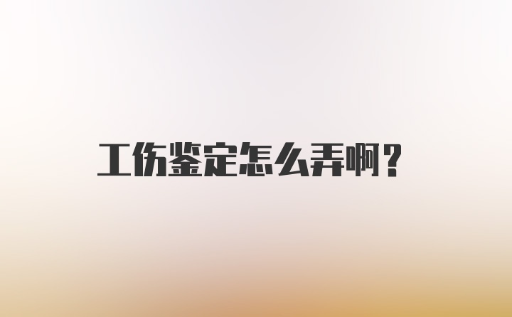 工伤鉴定怎么弄啊？