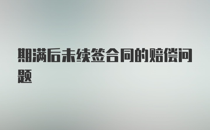 期满后未续签合同的赔偿问题