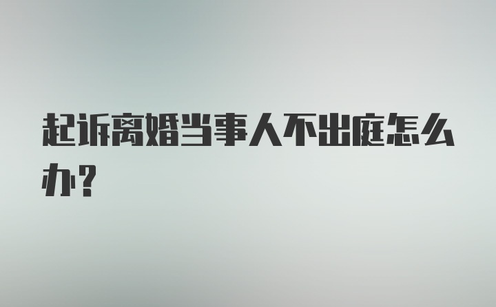 起诉离婚当事人不出庭怎么办？