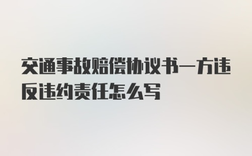 交通事故赔偿协议书一方违反违约责任怎么写