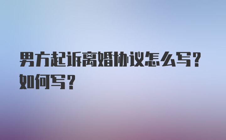 男方起诉离婚协议怎么写？如何写？