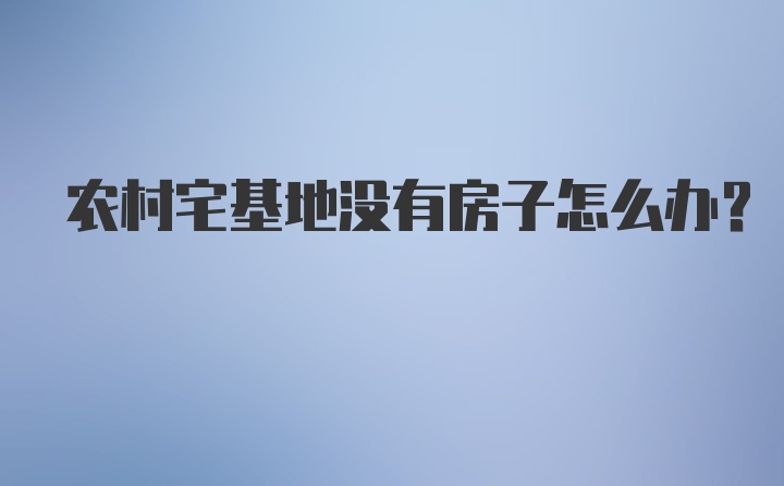 农村宅基地没有房子怎么办？