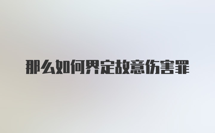 那么如何界定故意伤害罪