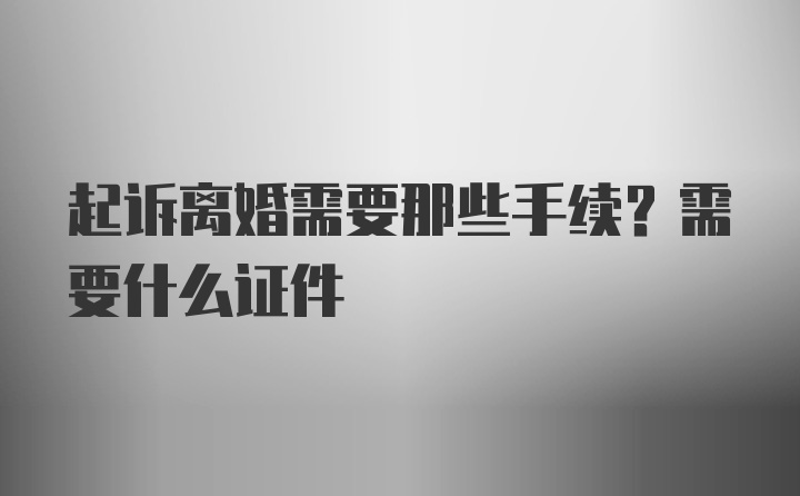 起诉离婚需要那些手续?需要什么证件