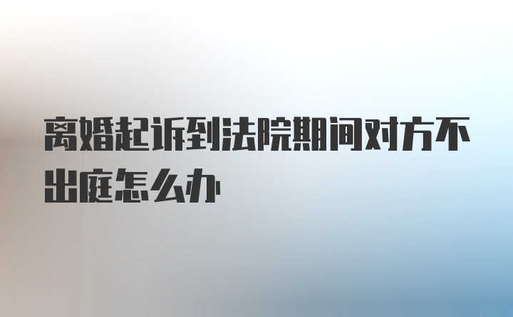 离婚起诉到法院期间对方不出庭怎么办