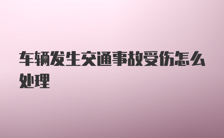 车辆发生交通事故受伤怎么处理