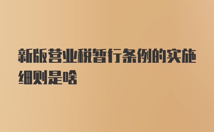 新版营业税暂行条例的实施细则是啥