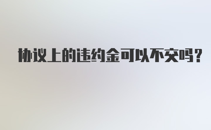 协议上的违约金可以不交吗?