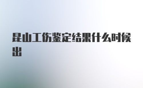 昆山工伤鉴定结果什么时候出