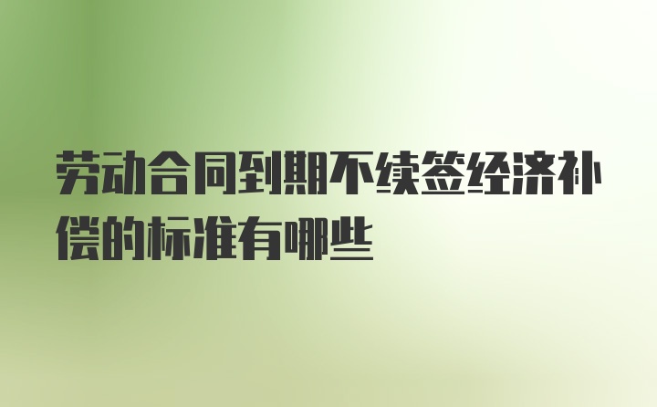 劳动合同到期不续签经济补偿的标准有哪些