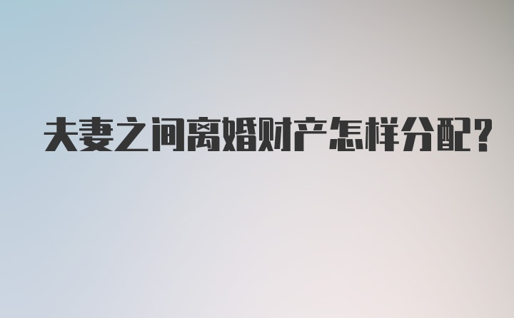 夫妻之间离婚财产怎样分配?