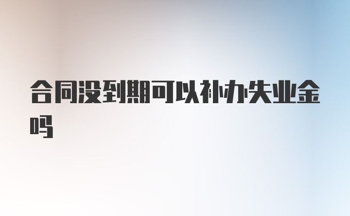 合同没到期可以补办失业金吗