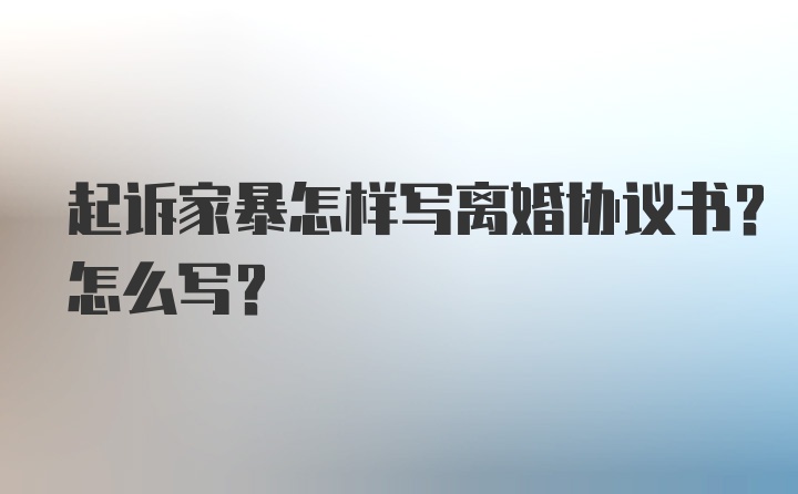 起诉家暴怎样写离婚协议书？怎么写？